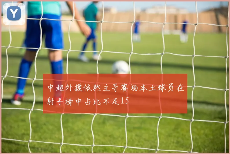 中超外援依然主导赛场本土球员在射手榜中占比不足15