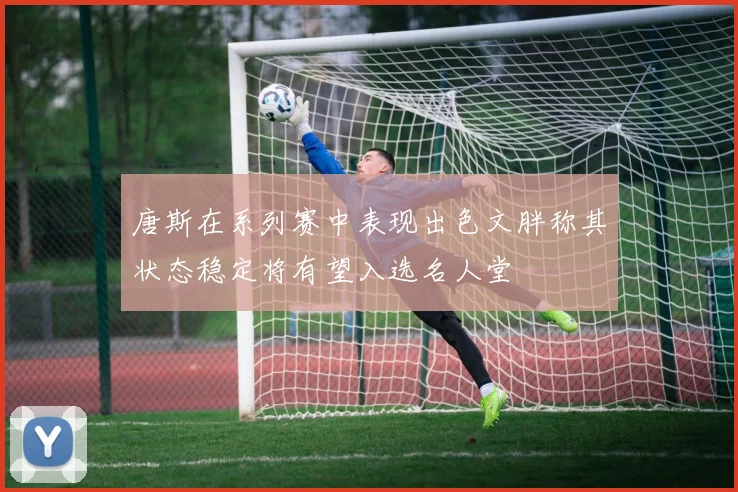 唐斯在系列赛中表现出色文胖称其状态稳定将有望入选名人堂