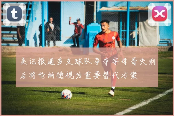 美记报道多支球队争夺字母哥失利后将伦纳德视为重要替代方案