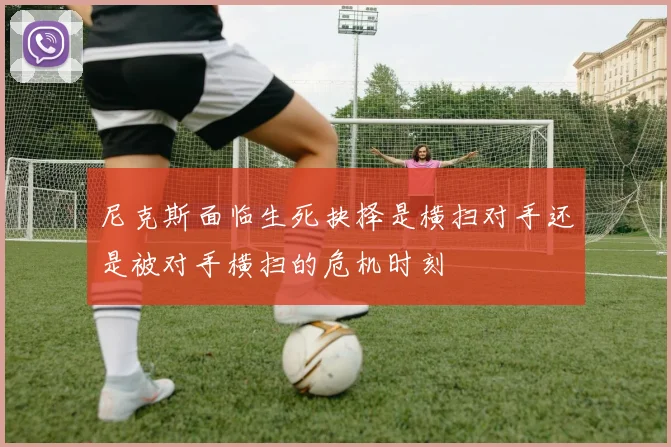 尼克斯面临生死抉择是横扫对手还是被对手横扫的危机时刻