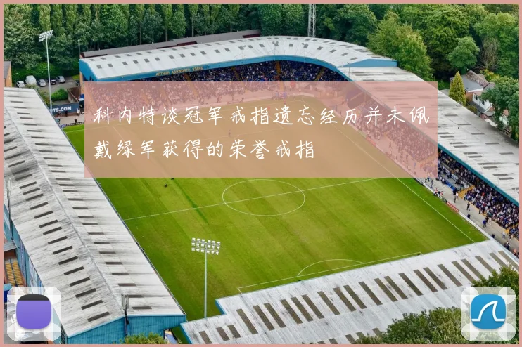 科内特谈冠军戒指遗忘经历并未佩戴绿军获得的荣誉戒指