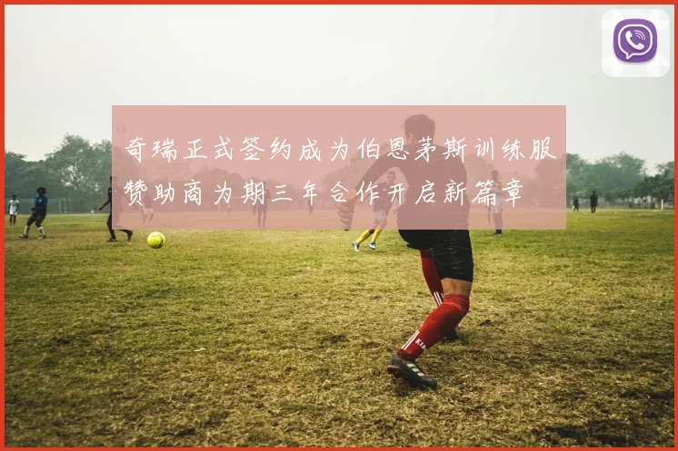 奇瑞正式签约成为伯恩茅斯训练服赞助商为期三年合作开启新篇章