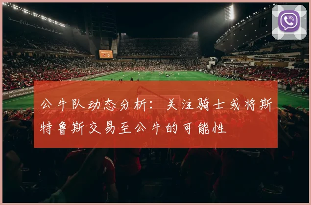 公牛队动态分析：关注骑士或将斯特鲁斯交易至公牛的可能性