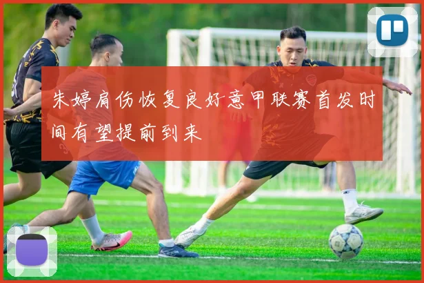 朱婷肩伤恢复良好意甲联赛首发时间有望提前到来