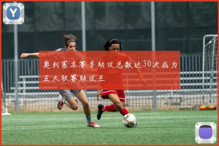奥利塞本赛季助攻总数达30次成为五大联赛助攻王
