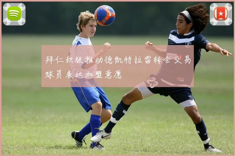 拜仁积极推动德凯特拉雷转会交易球员表达加盟意愿
