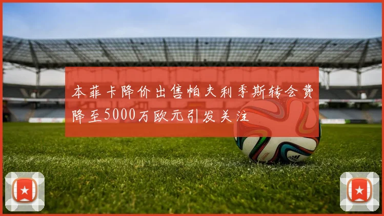 本菲卡降价出售帕夫利季斯转会费降至5000万欧元引发关注