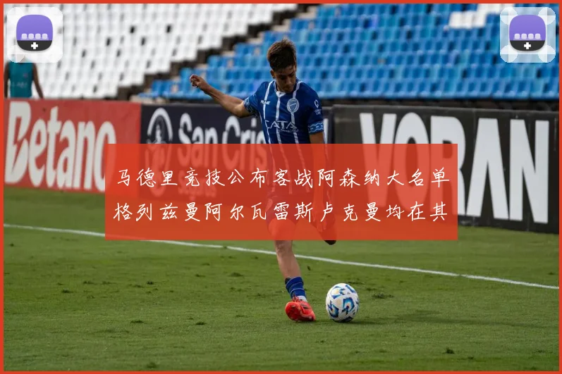 马德里竞技公布客战阿森纳大名单格列兹曼阿尔瓦雷斯卢克曼均在其中