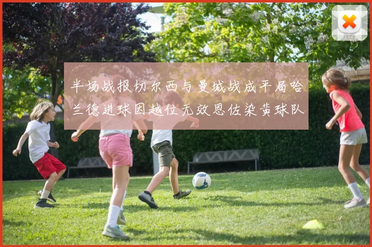 半场战报切尔西与曼城战成平局哈兰德进球因越位无效恩佐染黄球队表现低迷