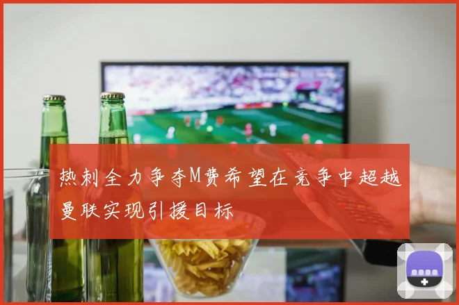 热刺全力争夺M费希望在竞争中超越曼联实现引援目标