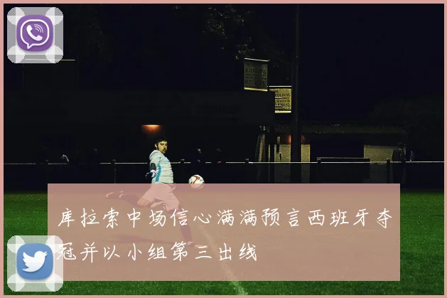 库拉索中场信心满满预言西班牙夺冠并以小组第三出线