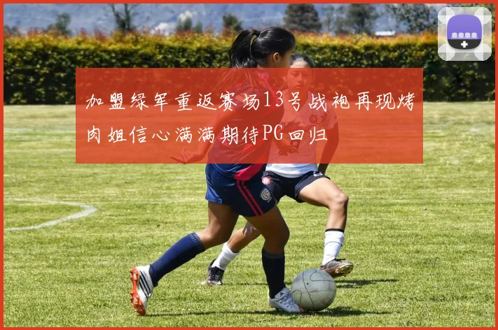 加盟绿军重返赛场13号战袍再现烤肉姐信心满满期待PG回归