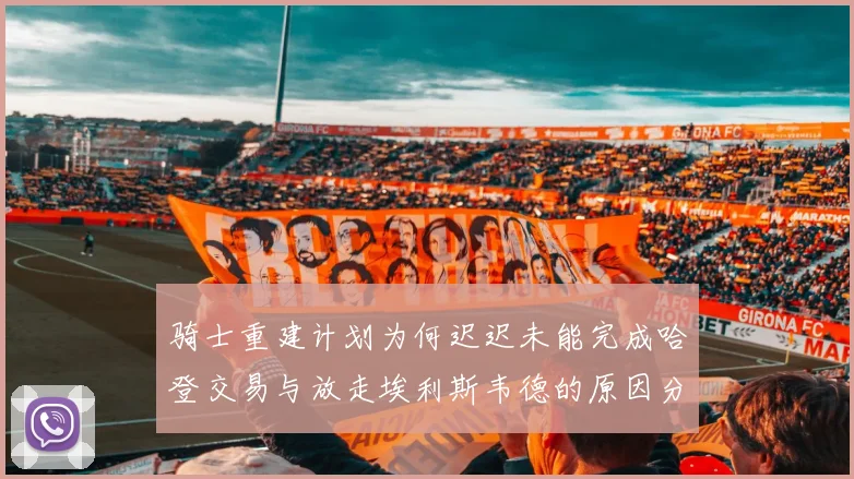 骑士重建计划为何迟迟未能完成哈登交易与放走埃利斯韦德的原因分析
