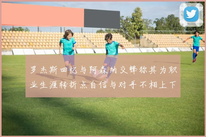罗杰斯回忆与阿森纳交锋称其为职业生涯转折点自信与对手不相上下