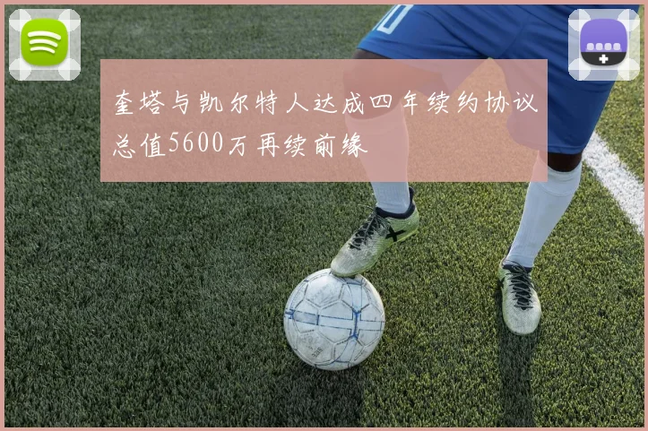 奎塔与凯尔特人达成四年续约协议总值5600万再续前缘
