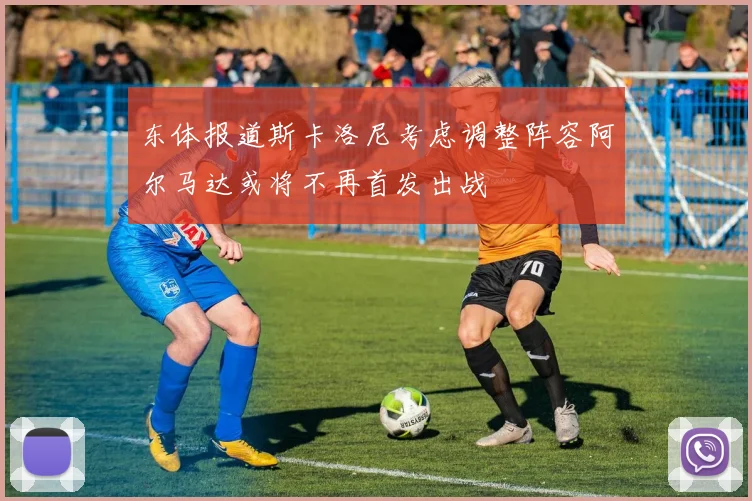 东体报道斯卡洛尼考虑调整阵容阿尔马达或将不再首发出战